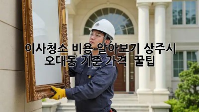 이사청소 비용 알아보기: 상주시 오대동 기준 가격 & 꿀팁