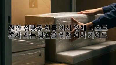 천안 성황동 원룸 이사 업체 리스트: 혼자 사는 당신을 위한 이사 가이드!