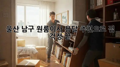 울산 남구 원룸이사, 용달 추천으로 짐 걱정 끝! 📦