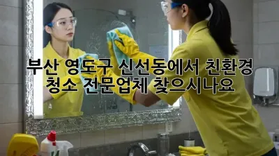 부산 영도구 신선동에서 친환경 청소 전문업체 찾으시나요? ✨